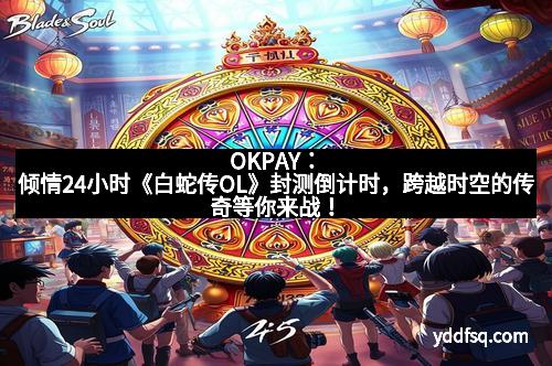 OKPAY：倾情24小时《白蛇传OL》封测倒计时，跨越时空的传奇等你来战！