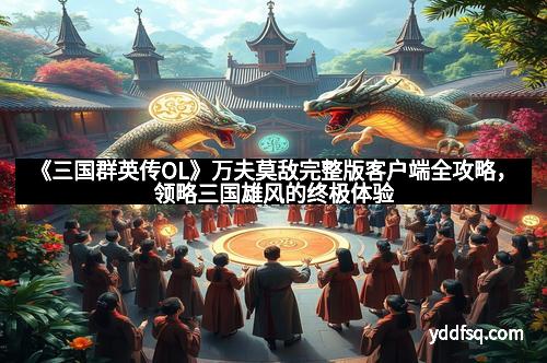 《三国群英传OL》万夫莫敌完整版客户端全攻略，领略三国雄风的终极体验